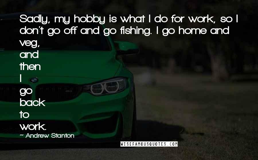 Andrew Stanton Quotes: Sadly, my hobby is what I do for work, so I don't go off and go fishing. I go home and veg, and then I go back to work.