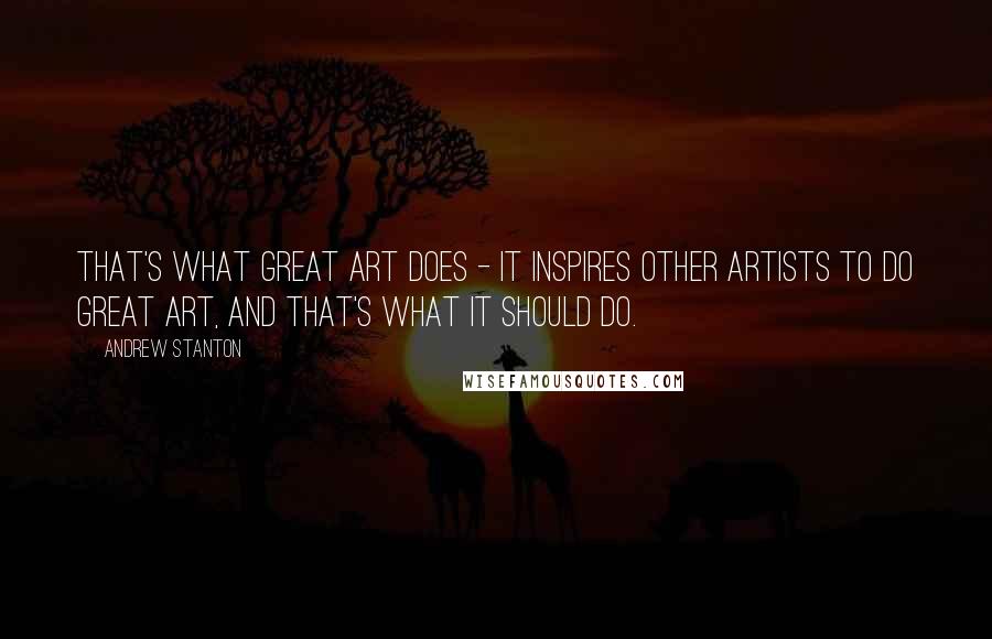 Andrew Stanton Quotes: That's what great art does - it inspires other artists to do great art, and that's what it should do.