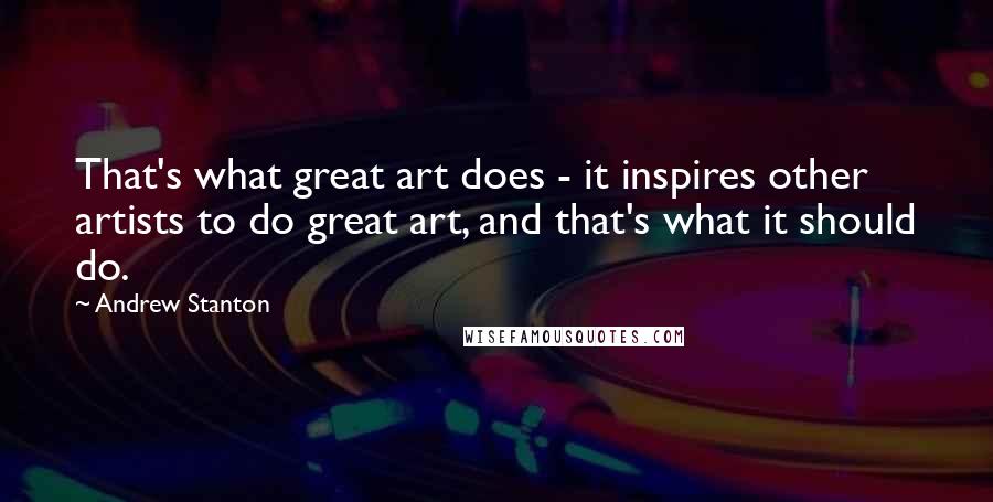 Andrew Stanton Quotes: That's what great art does - it inspires other artists to do great art, and that's what it should do.