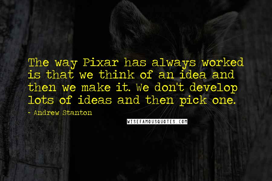 Andrew Stanton Quotes: The way Pixar has always worked is that we think of an idea and then we make it. We don't develop lots of ideas and then pick one.