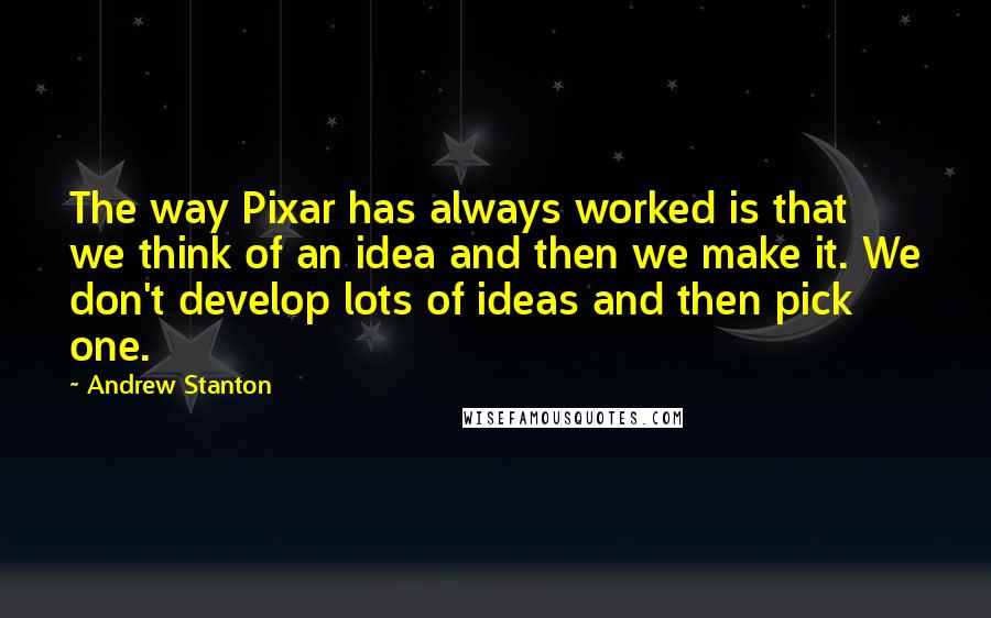 Andrew Stanton Quotes: The way Pixar has always worked is that we think of an idea and then we make it. We don't develop lots of ideas and then pick one.