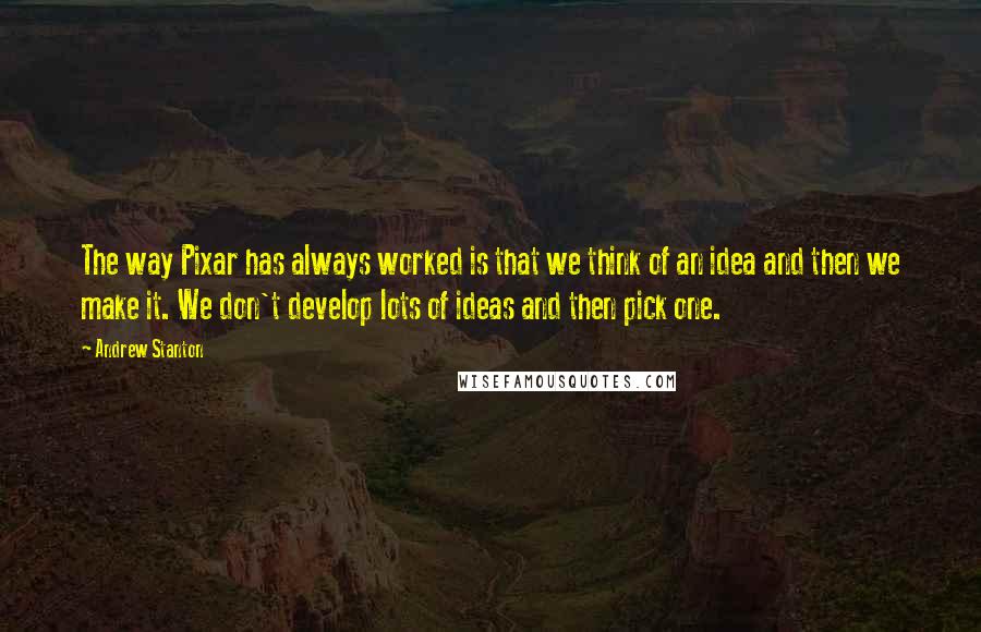 Andrew Stanton Quotes: The way Pixar has always worked is that we think of an idea and then we make it. We don't develop lots of ideas and then pick one.