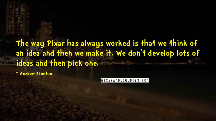 Andrew Stanton Quotes: The way Pixar has always worked is that we think of an idea and then we make it. We don't develop lots of ideas and then pick one.