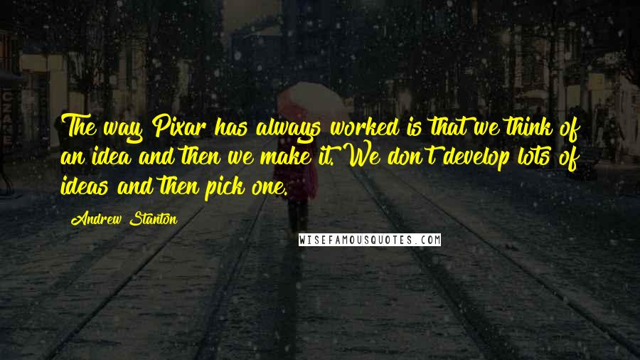 Andrew Stanton Quotes: The way Pixar has always worked is that we think of an idea and then we make it. We don't develop lots of ideas and then pick one.