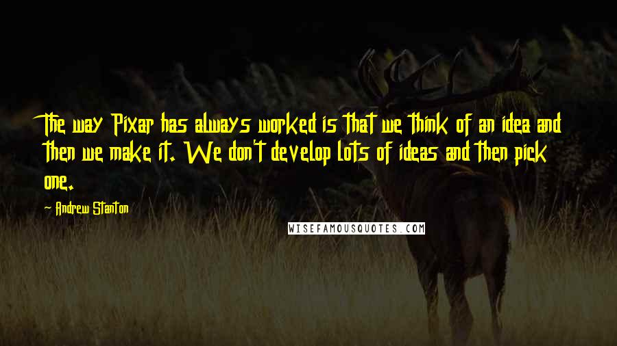 Andrew Stanton Quotes: The way Pixar has always worked is that we think of an idea and then we make it. We don't develop lots of ideas and then pick one.
