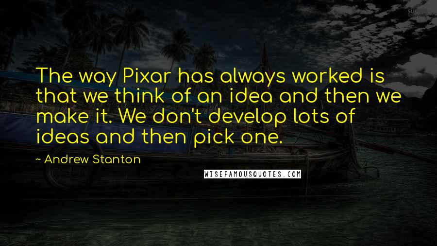 Andrew Stanton Quotes: The way Pixar has always worked is that we think of an idea and then we make it. We don't develop lots of ideas and then pick one.