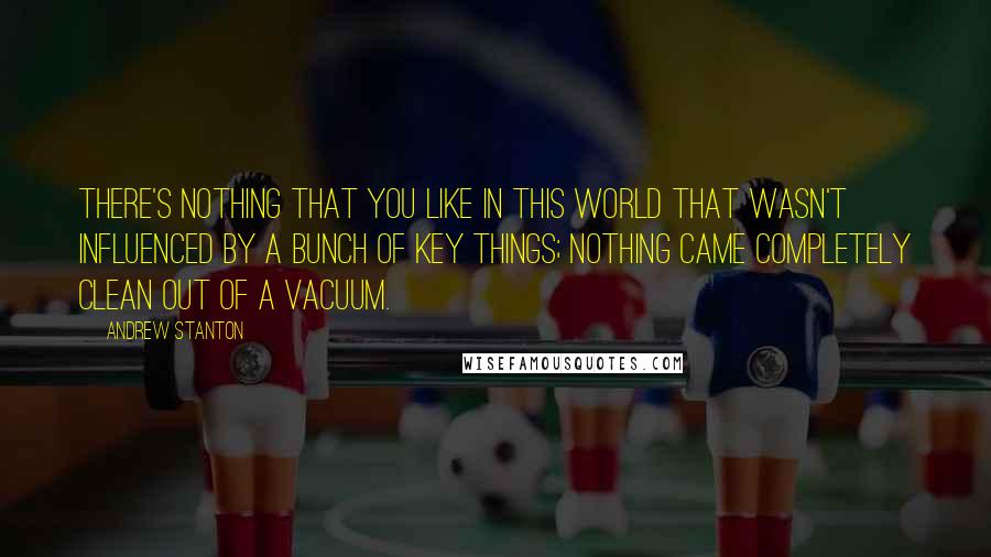 Andrew Stanton Quotes: There's nothing that you like in this world that wasn't influenced by a bunch of key things; nothing came completely clean out of a vacuum.