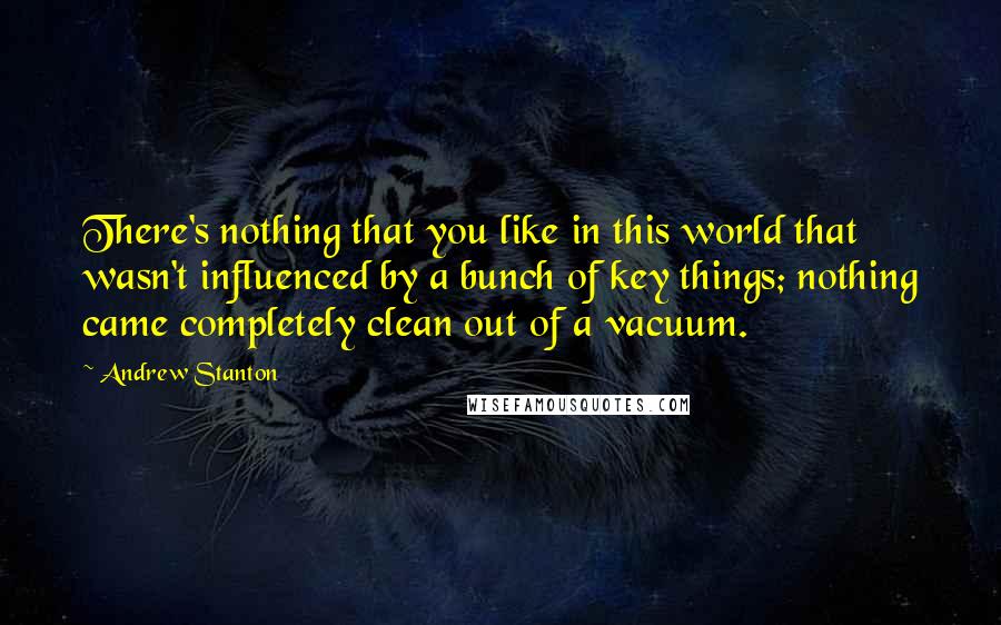 Andrew Stanton Quotes: There's nothing that you like in this world that wasn't influenced by a bunch of key things; nothing came completely clean out of a vacuum.