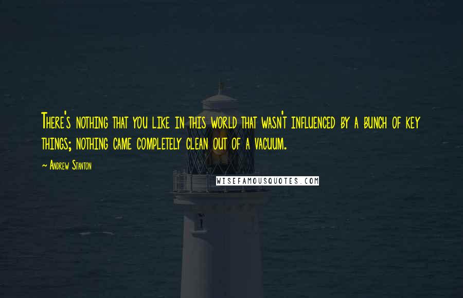 Andrew Stanton Quotes: There's nothing that you like in this world that wasn't influenced by a bunch of key things; nothing came completely clean out of a vacuum.