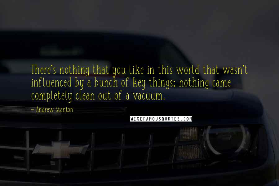 Andrew Stanton Quotes: There's nothing that you like in this world that wasn't influenced by a bunch of key things; nothing came completely clean out of a vacuum.