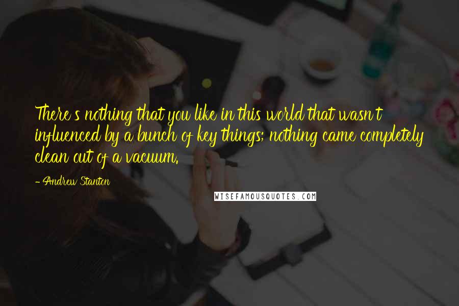 Andrew Stanton Quotes: There's nothing that you like in this world that wasn't influenced by a bunch of key things; nothing came completely clean out of a vacuum.