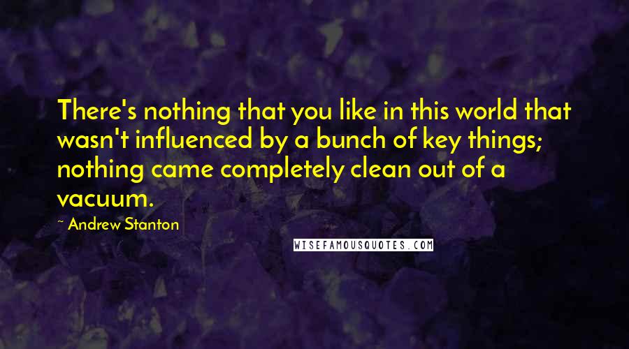 Andrew Stanton Quotes: There's nothing that you like in this world that wasn't influenced by a bunch of key things; nothing came completely clean out of a vacuum.