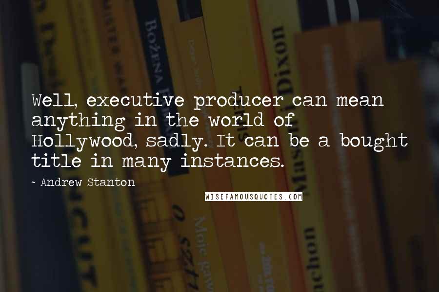 Andrew Stanton Quotes: Well, executive producer can mean anything in the world of Hollywood, sadly. It can be a bought title in many instances.