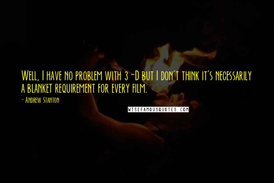 Andrew Stanton Quotes: Well, I have no problem with 3-D but I don't think it's necessarily a blanket requirement for every film.