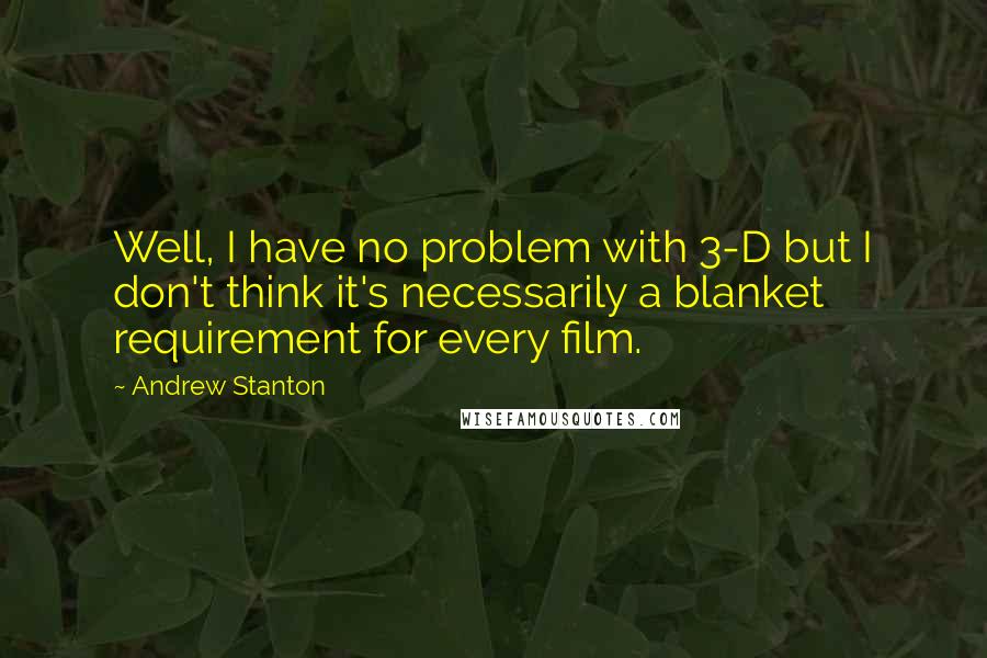 Andrew Stanton Quotes: Well, I have no problem with 3-D but I don't think it's necessarily a blanket requirement for every film.