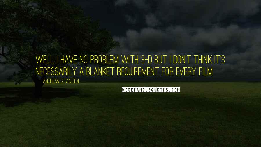 Andrew Stanton Quotes: Well, I have no problem with 3-D but I don't think it's necessarily a blanket requirement for every film.