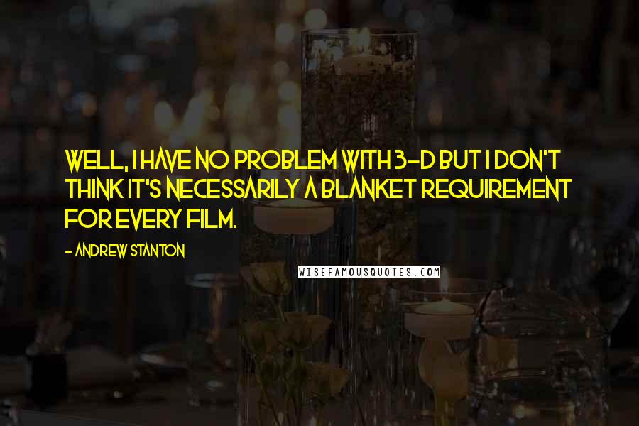 Andrew Stanton Quotes: Well, I have no problem with 3-D but I don't think it's necessarily a blanket requirement for every film.