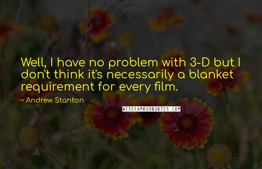 Andrew Stanton Quotes: Well, I have no problem with 3-D but I don't think it's necessarily a blanket requirement for every film.