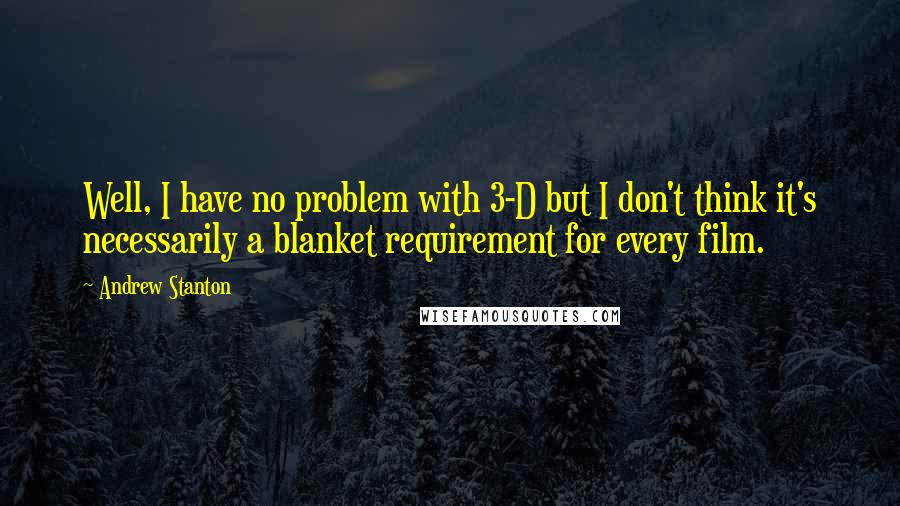 Andrew Stanton Quotes: Well, I have no problem with 3-D but I don't think it's necessarily a blanket requirement for every film.