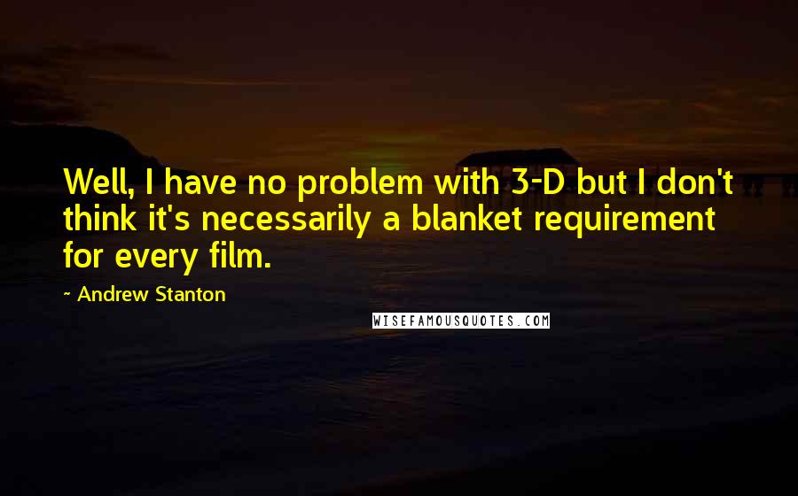 Andrew Stanton Quotes: Well, I have no problem with 3-D but I don't think it's necessarily a blanket requirement for every film.