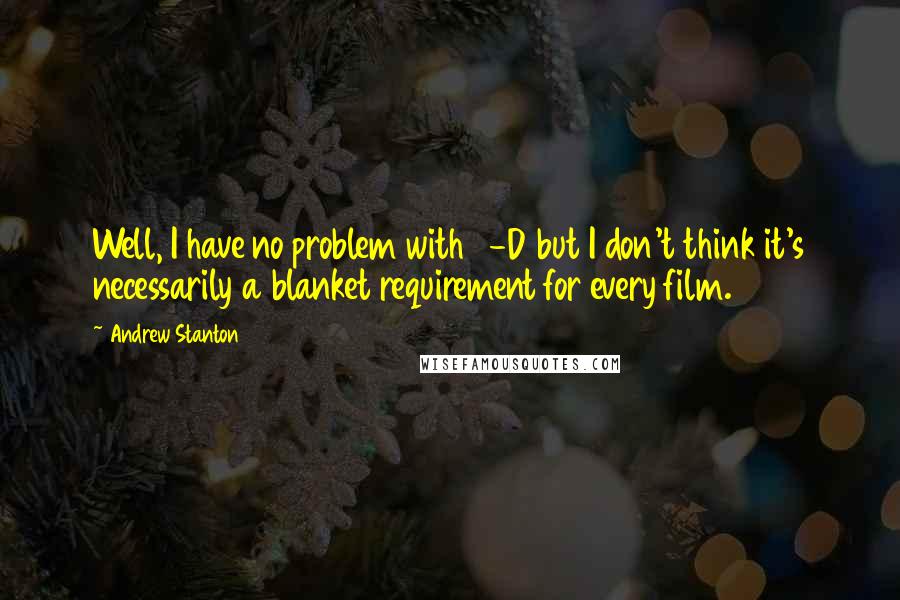 Andrew Stanton Quotes: Well, I have no problem with 3-D but I don't think it's necessarily a blanket requirement for every film.