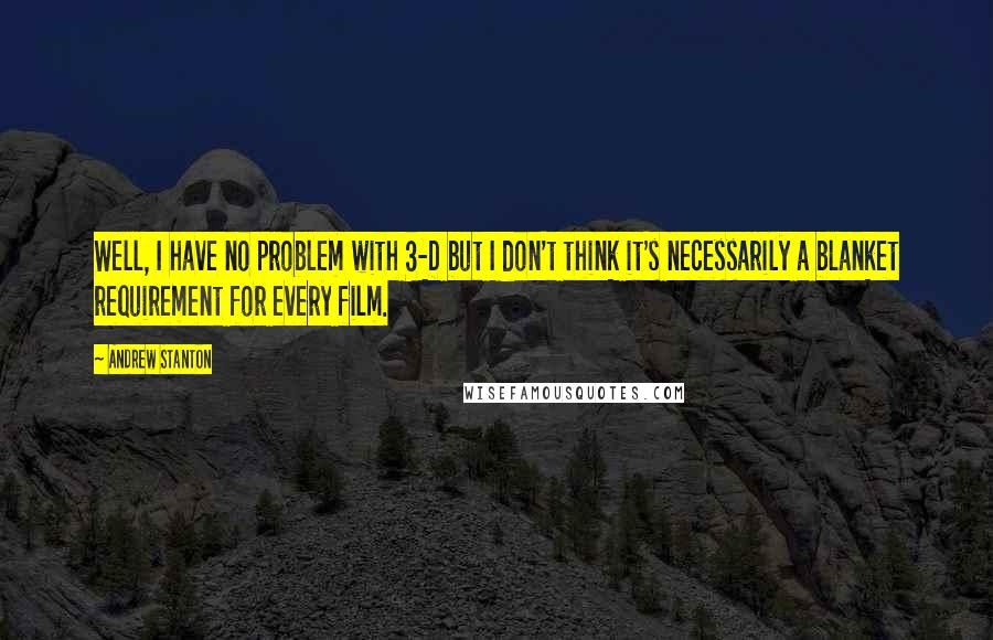 Andrew Stanton Quotes: Well, I have no problem with 3-D but I don't think it's necessarily a blanket requirement for every film.