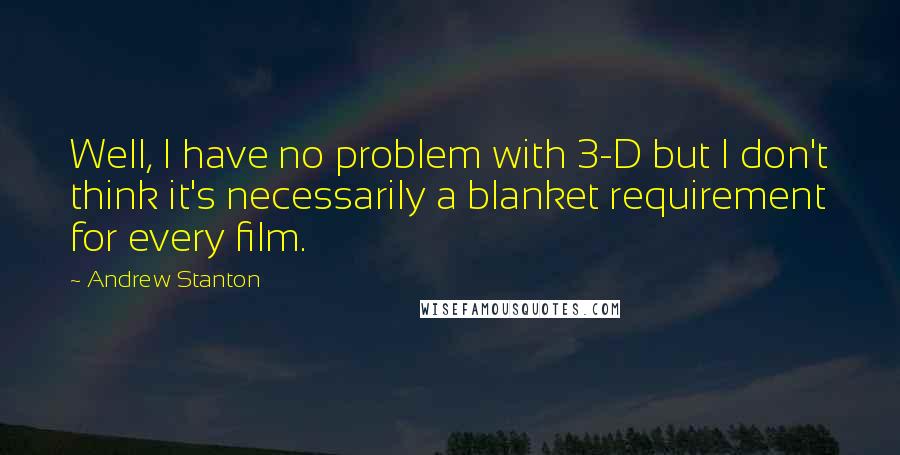 Andrew Stanton Quotes: Well, I have no problem with 3-D but I don't think it's necessarily a blanket requirement for every film.