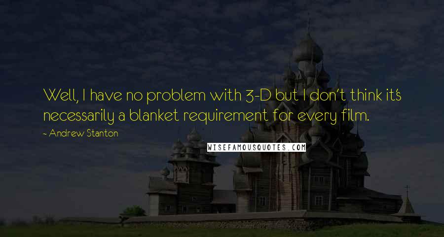 Andrew Stanton Quotes: Well, I have no problem with 3-D but I don't think it's necessarily a blanket requirement for every film.