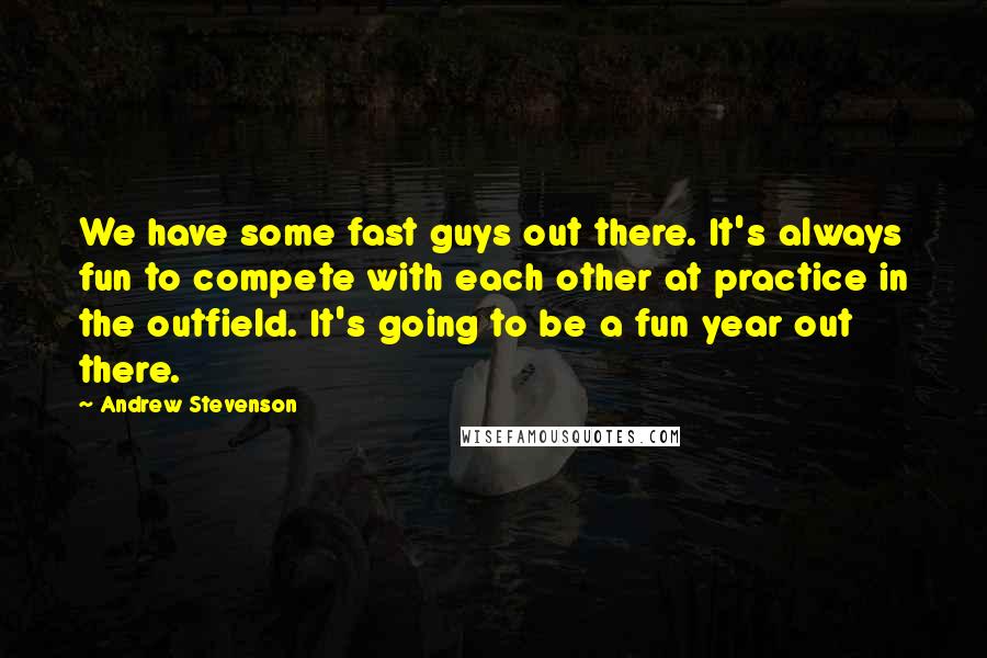 Andrew Stevenson Quotes: We have some fast guys out there. It's always fun to compete with each other at practice in the outfield. It's going to be a fun year out there.