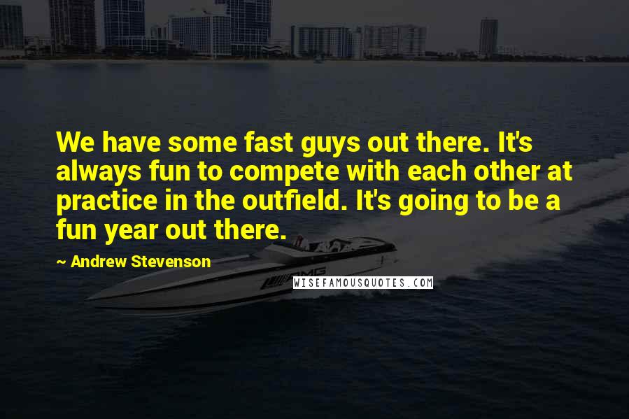 Andrew Stevenson Quotes: We have some fast guys out there. It's always fun to compete with each other at practice in the outfield. It's going to be a fun year out there.