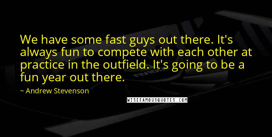 Andrew Stevenson Quotes: We have some fast guys out there. It's always fun to compete with each other at practice in the outfield. It's going to be a fun year out there.