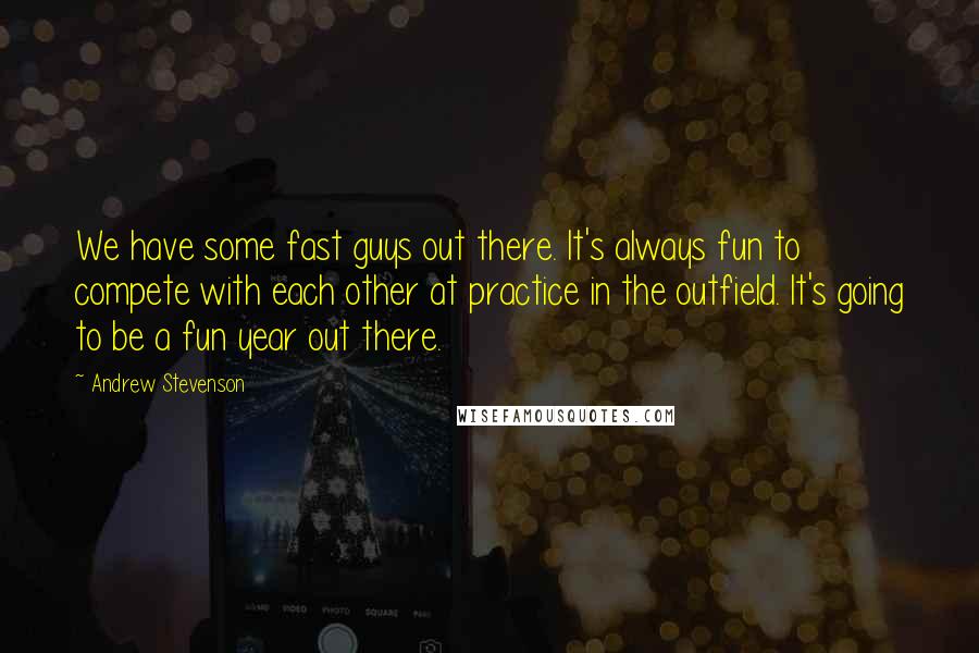 Andrew Stevenson Quotes: We have some fast guys out there. It's always fun to compete with each other at practice in the outfield. It's going to be a fun year out there.