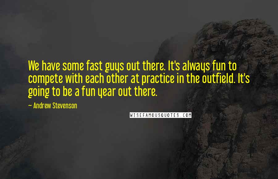 Andrew Stevenson Quotes: We have some fast guys out there. It's always fun to compete with each other at practice in the outfield. It's going to be a fun year out there.