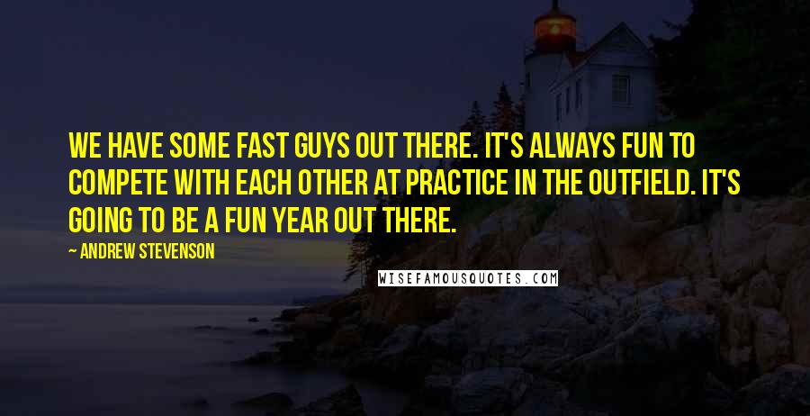 Andrew Stevenson Quotes: We have some fast guys out there. It's always fun to compete with each other at practice in the outfield. It's going to be a fun year out there.