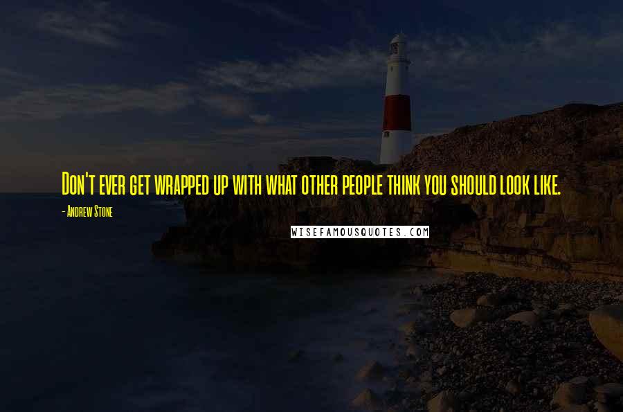 Andrew Stone Quotes: Don't ever get wrapped up with what other people think you should look like.