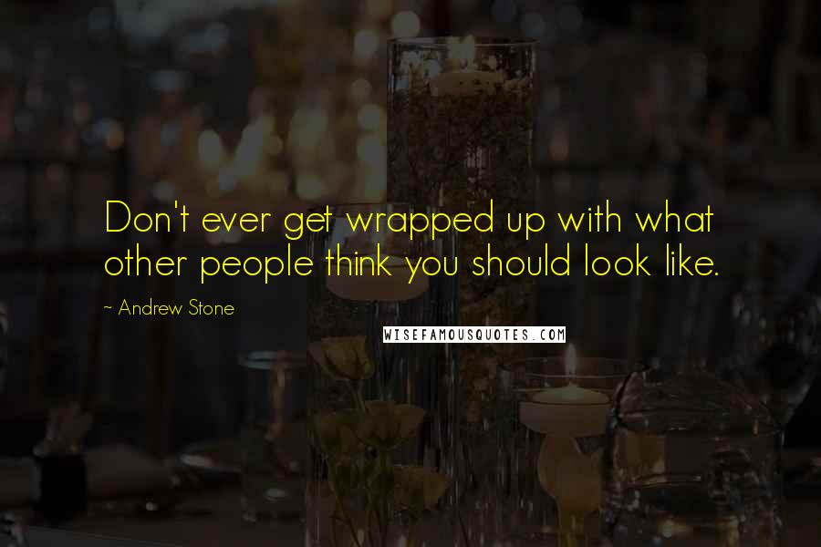 Andrew Stone Quotes: Don't ever get wrapped up with what other people think you should look like.
