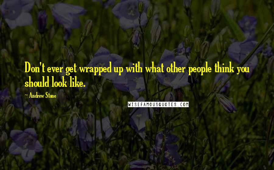 Andrew Stone Quotes: Don't ever get wrapped up with what other people think you should look like.