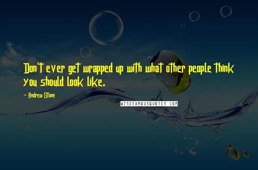 Andrew Stone Quotes: Don't ever get wrapped up with what other people think you should look like.