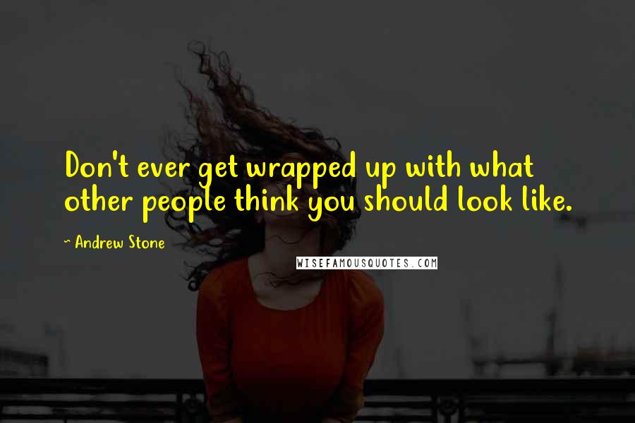 Andrew Stone Quotes: Don't ever get wrapped up with what other people think you should look like.