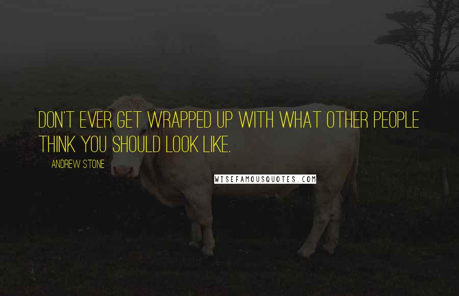 Andrew Stone Quotes: Don't ever get wrapped up with what other people think you should look like.