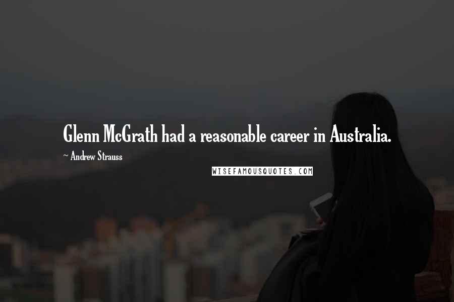 Andrew Strauss Quotes: Glenn McGrath had a reasonable career in Australia.