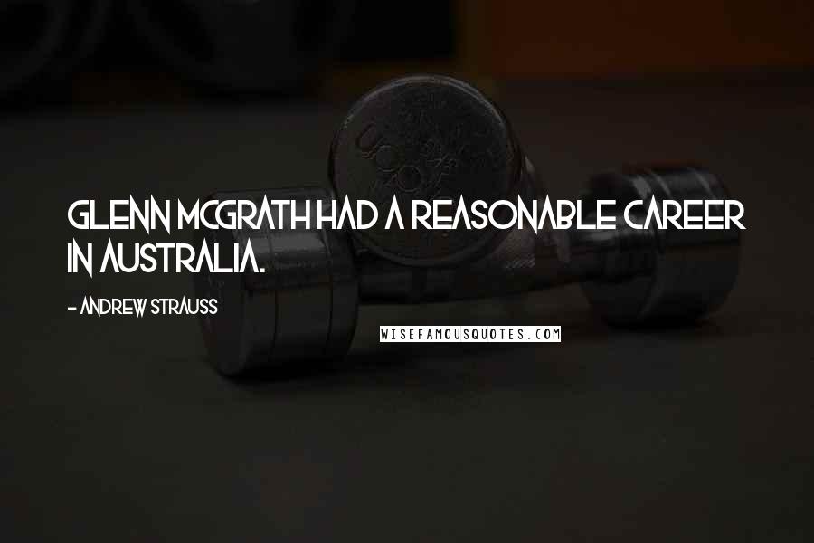 Andrew Strauss Quotes: Glenn McGrath had a reasonable career in Australia.
