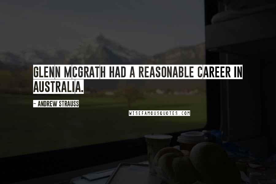 Andrew Strauss Quotes: Glenn McGrath had a reasonable career in Australia.