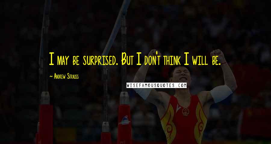 Andrew Strauss Quotes: I may be surprised. But I don't think I will be.