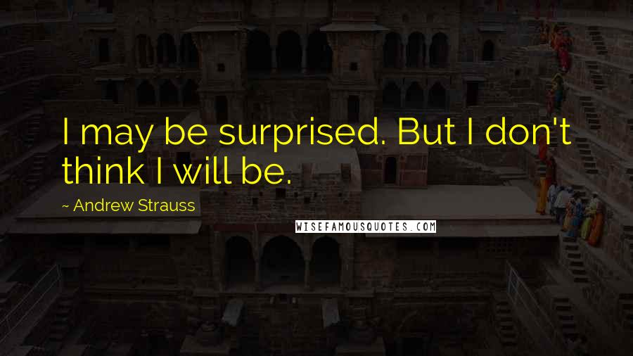 Andrew Strauss Quotes: I may be surprised. But I don't think I will be.