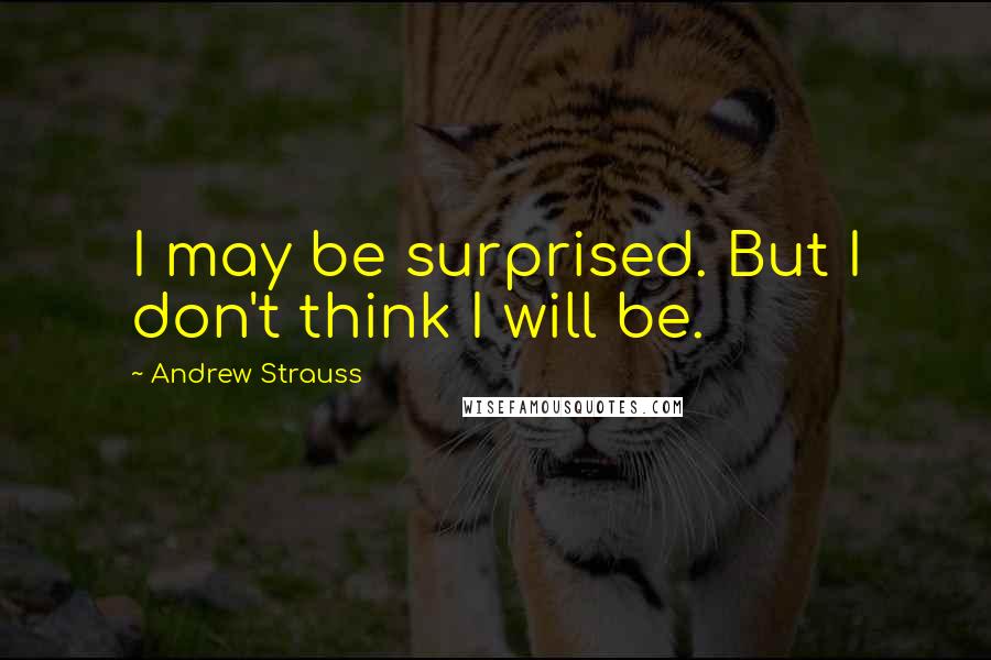 Andrew Strauss Quotes: I may be surprised. But I don't think I will be.