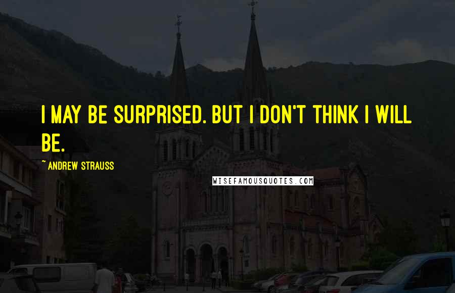 Andrew Strauss Quotes: I may be surprised. But I don't think I will be.