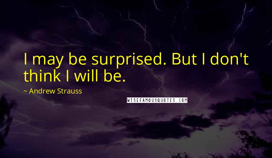 Andrew Strauss Quotes: I may be surprised. But I don't think I will be.