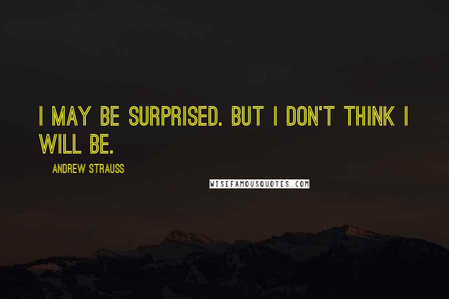 Andrew Strauss Quotes: I may be surprised. But I don't think I will be.