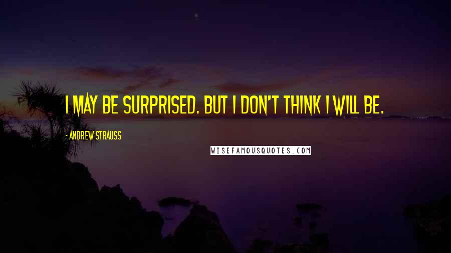 Andrew Strauss Quotes: I may be surprised. But I don't think I will be.